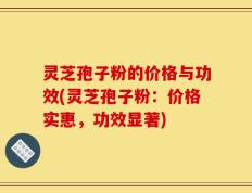 灵芝孢子粉的价格与功效(灵芝孢子粉：价格实惠，功效显著)