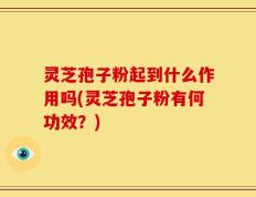 灵芝孢子粉起到什么作用吗(灵芝孢子粉有何功效？)