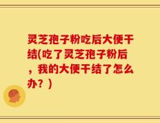 灵芝孢子粉吃后大便干结(吃了灵芝孢子粉后，我的大便干结了怎么办？)