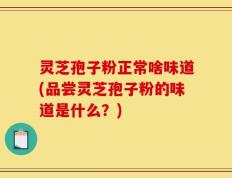 灵芝孢子粉正常啥味道(品尝灵芝孢子粉的味道是什么？)