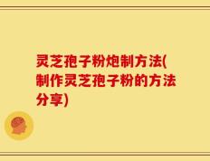 灵芝孢子粉炮制方法(制作灵芝孢子粉的方法分享)