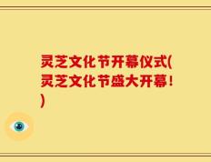 灵芝文化节开幕仪式(灵芝文化节盛大开幕！)