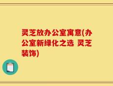 灵芝放办公室寓意(办公室新绿化之选 灵芝装饰)