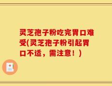 灵芝孢子粉吃完胃口难受(灵芝孢子粉引起胃口不适，需注意！)