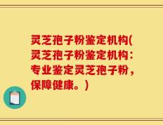 灵芝孢子粉鉴定机构(灵芝孢子粉鉴定机构：专业鉴定灵芝孢子粉，保障健康。)