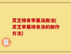 灵芝排骨苹果汤做法(灵芝苹果排骨汤的制作方法)