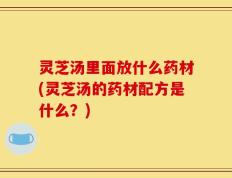 灵芝汤里面放什么药材(灵芝汤的药材配方是什么？)