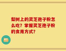 梨树上的灵芝孢子粉怎么吃？掌握灵芝孢子粉的食用方式？
