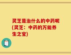 灵芝是治什么的中药呢(灵芝：中药的万能养生之宝)