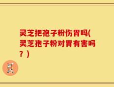 灵芝把孢子粉伤胃吗(灵芝孢子粉对胃有害吗？)