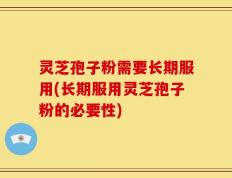 灵芝孢子粉需要长期服用(长期服用灵芝孢子粉的必要性)
