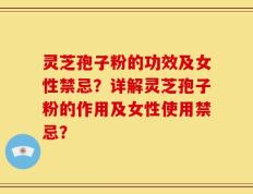灵芝孢子粉的功效及女性禁忌？详解灵芝孢子粉的作用及女性使用禁忌？
