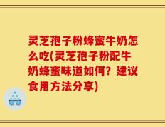 灵芝孢子粉蜂蜜牛奶怎么吃(灵芝孢子粉配牛奶蜂蜜味道如何？建议食用方法分享)