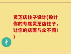 灵芝店柱子设计(设计你的专属灵芝店柱子，让你的店面与众不同！)