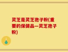灵芝是灵芝孢子粉(重要的保健品—灵芝孢子粉)