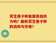 灵芝孢子粉能提高抵抗力吗？解析灵芝孢子粉的功效与作用？