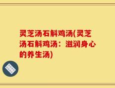 灵芝汤石斛鸡汤(灵芝汤石斛鸡汤：滋润身心的养生汤)