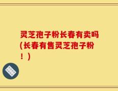 灵芝孢子粉长春有卖吗(长春有售灵芝孢子粉！)