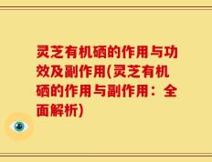 灵芝有机硒的作用与功效及副作用(灵芝有机硒的作用与副作用：全面解析)
