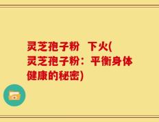 灵芝孢子粉  下火(灵芝孢子粉：平衡身体健康的秘密)