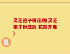 灵芝孢子粉花期(灵芝孢子粉盛放 花期开启)