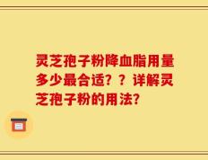 灵芝孢子粉降血脂用量多少最合适？？详解灵芝孢子粉的用法？