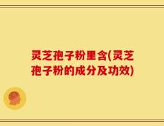 灵芝孢子粉里含(灵芝孢子粉的成分及功效)