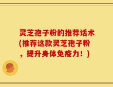 灵芝孢子粉的推荐话术(推荐这款灵芝孢子粉，提升身体免疫力！)