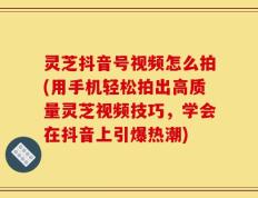 灵芝抖音号视频怎么拍(用手机轻松拍出高质量灵芝视频技巧，学会在抖音上引爆热潮)