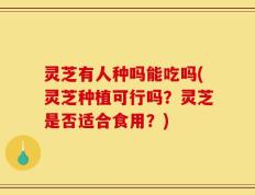 灵芝有人种吗能吃吗(灵芝种植可行吗？灵芝是否适合食用？)