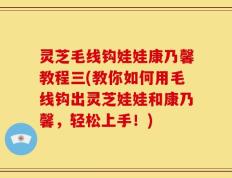 灵芝毛线钩娃娃康乃馨教程三(教你如何用毛线钩出灵芝娃娃和康乃馨，轻松上手！)