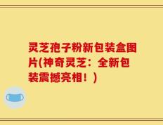 灵芝孢子粉新包装盒图片(神奇灵芝：全新包装震撼亮相！)