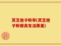 灵芝孢子粉率(灵芝孢子粉提高生活质量)