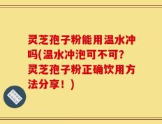 灵芝孢子粉能用温水冲吗(温水冲泡可不可？灵芝孢子粉正确饮用方法分享！)