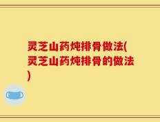 灵芝山药炖排骨做法(灵芝山药炖排骨的做法)