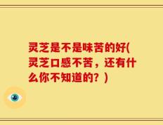 灵芝是不是味苦的好(灵芝口感不苦，还有什么你不知道的？)