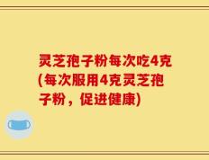 灵芝孢子粉每次吃4克(每次服用4克灵芝孢子粉，促进健康)