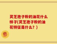 灵芝孢子粉的油花什么样子(灵芝孢子粉的油花特征是什么？)
