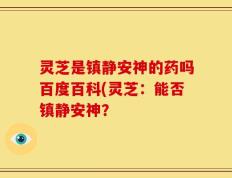 灵芝是镇静安神的药吗百度百科(灵芝：能否镇静安神？