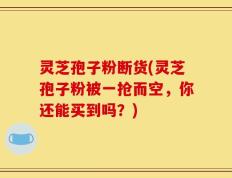 灵芝孢子粉断货(灵芝孢子粉被一抢而空，你还能买到吗？)