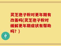 灵芝孢子粉对更年期有改善吗(灵芝孢子粉对缓解更年期症状有帮助吗？)