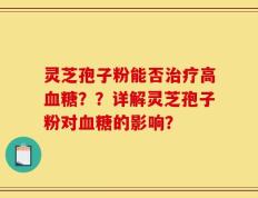 灵芝孢子粉能否治疗高血糖？？详解灵芝孢子粉对血糖的影响？