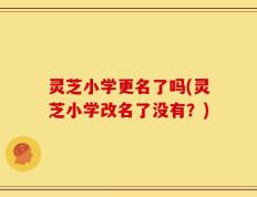 灵芝小学更名了吗(灵芝小学改名了没有？)