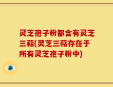 灵芝孢子粉都含有灵芝三萜(灵芝三萜存在于所有灵芝孢子粉中)