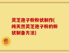 灵芝孢子粉粉状制作(纯天然灵芝孢子粉的粉状制备方法)