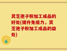 灵芝孢子粉加工成品的好处(提升免疫力，灵芝孢子粉加工成品的益处)