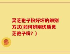 灵芝孢子粉好坏的辨别方式(如何辨别优质灵芝孢子粉？)