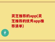 灵芝推荐的app(灵芝推荐的优秀app推荐清单)
