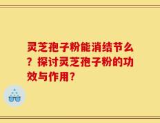 灵芝孢子粉能消结节么？探讨灵芝孢子粉的功效与作用？