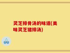灵芝排骨汤的味道(美味灵芝猪排汤)